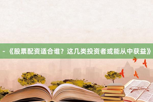 - 《股票配资适合谁?这几类投资者或能从中获益》
