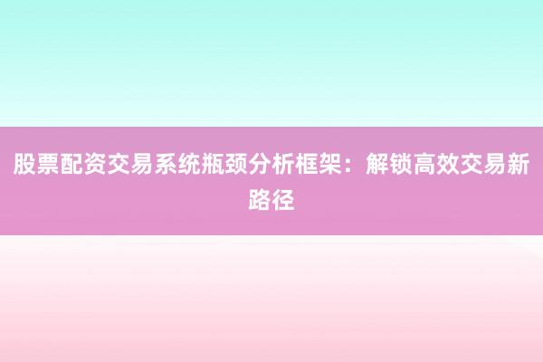 股票配资交易系统瓶颈分析框架：解锁高效交易新路径