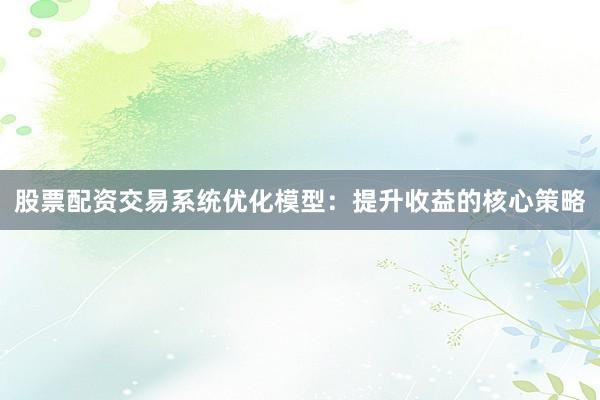 股票配资交易系统优化模型：提升收益的核心策略