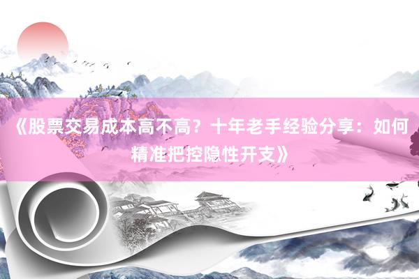 《股票交易成本高不高？十年老手经验分享：如何精准把控隐性开支》