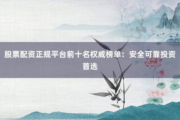 股票配资正规平台前十名权威榜单：安全可靠投资首选