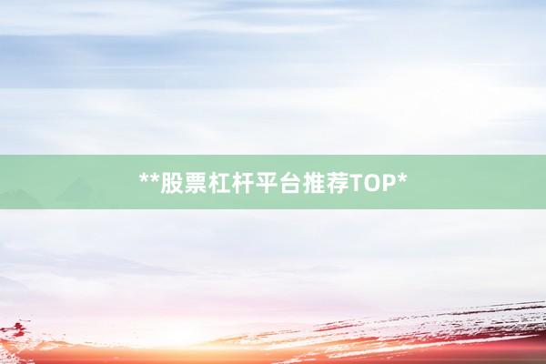 **股票杠杆平台推荐TOP*