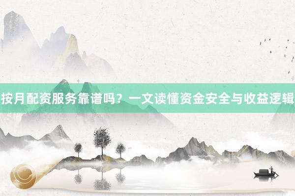 按月配资服务靠谱吗？一文读懂资金安全与收益逻辑