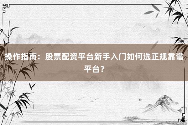 操作指南：股票配资平台新手入门如何选正规靠谱平台？