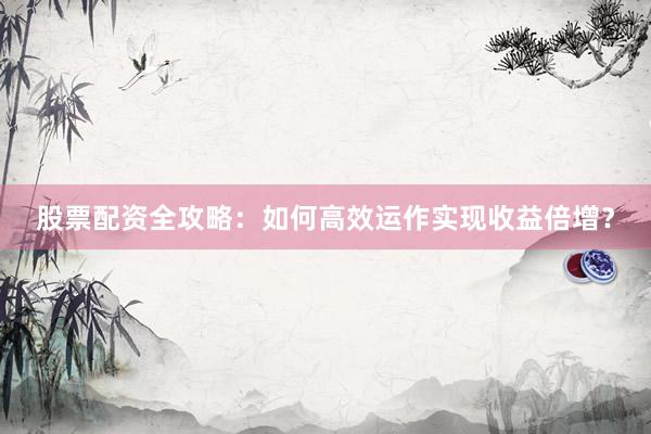 股票配资全攻略：如何高效运作实现收益倍增？