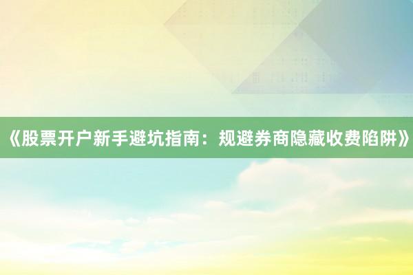 《股票开户新手避坑指南：规避券商隐藏收费陷阱》