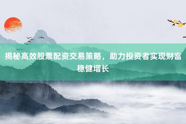 揭秘高效股票配资交易策略，助力投资者实现财富稳健增长