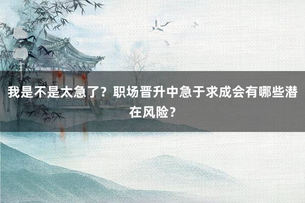 我是不是太急了？职场晋升中急于求成会有哪些潜在风险？