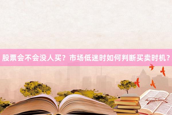 股票会不会没人买？市场低迷时如何判断买卖时机？