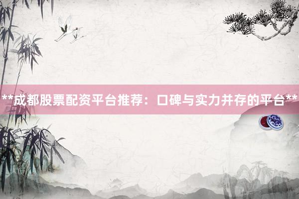 **成都股票配资平台推荐：口碑与实力并存的平台**