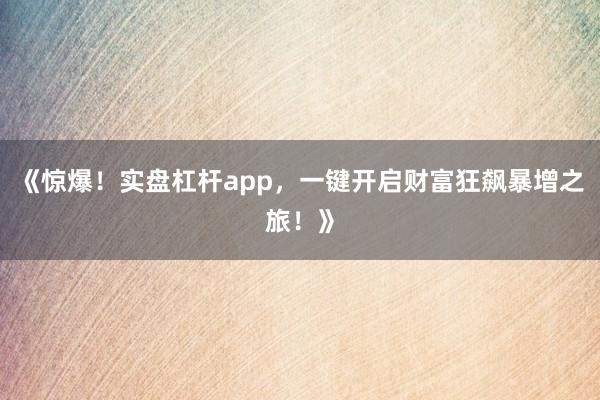 《惊爆！实盘杠杆app，一键开启财富狂飙暴增之旅！》