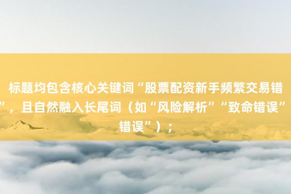 标题均包含核心关键词“股票配资新手频繁交易错误”，且自然融入长尾词（如“风险解析”“致命错误”）；