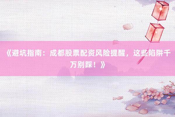 《避坑指南：成都股票配资风险提醒，这些陷阱千万别踩！》