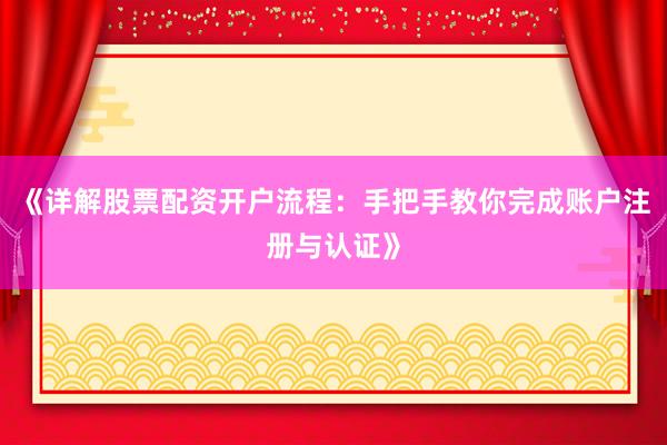 《详解股票配资开户流程：手把手教你完成账户注册与认证》