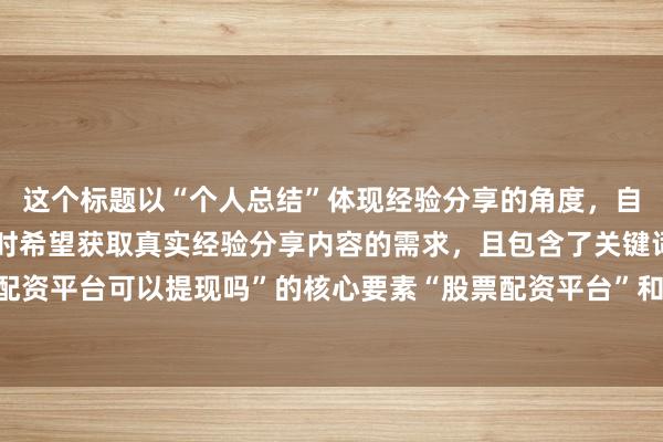 这个标题以“个人总结”体现经验分享的角度，自然真实，符合用户搜索时希望获取真实经验分享内容的需求，且包含了关键词“股票配资平台可以提现吗”的核心要素“股票配资平台”和“提现”，能较好地吸引用户点击。
