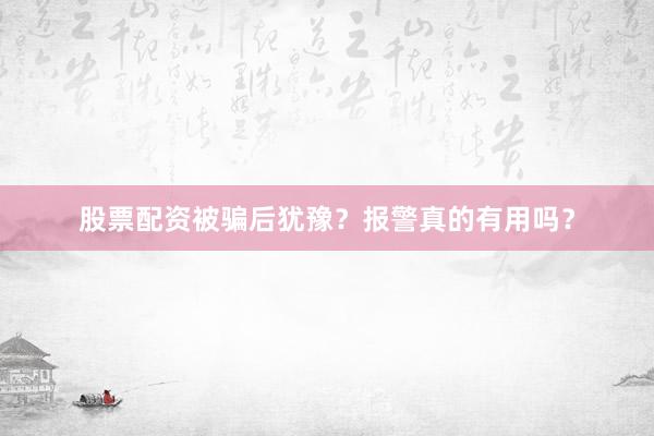 股票配资被骗后犹豫？报警真的有用吗？