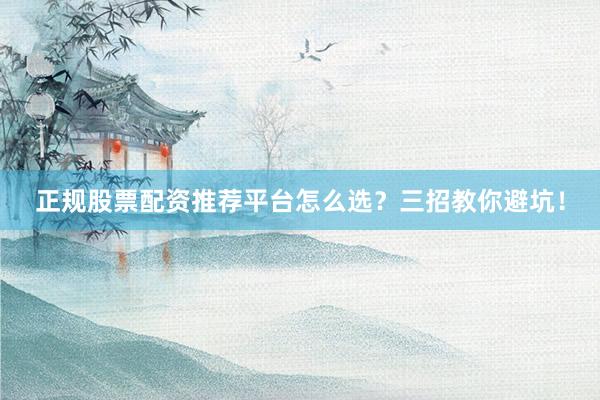 正规股票配资推荐平台怎么选？三招教你避坑！