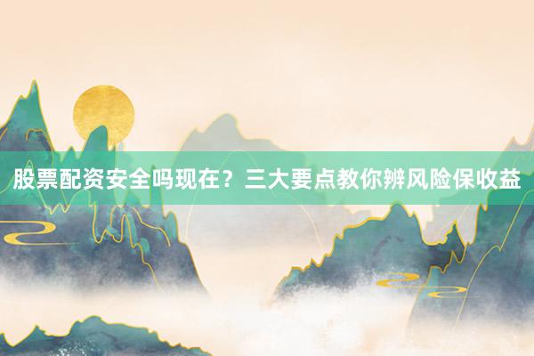 股票配资安全吗现在？三大要点教你辨风险保收益