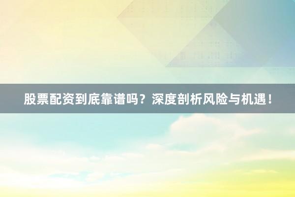 股票配资到底靠谱吗？深度剖析风险与机遇！