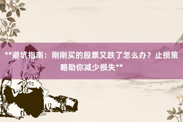 **避坑指南：刚刚买的股票又跌了怎么办？止损策略助你减少损失**