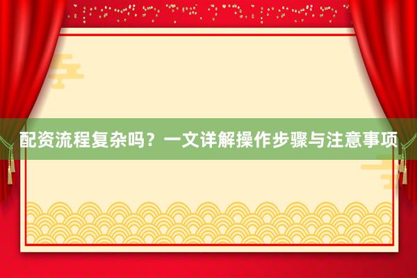 配资流程复杂吗？一文详解操作步骤与注意事项