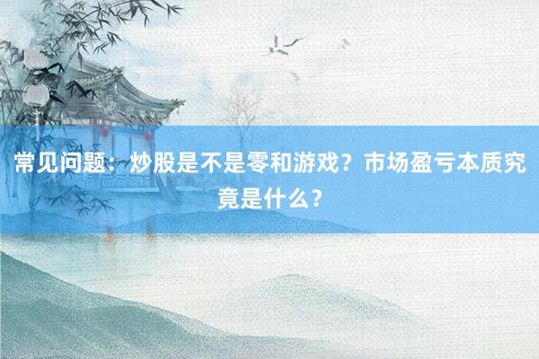 常见问题：炒股是不是零和游戏？市场盈亏本质究竟是什么？