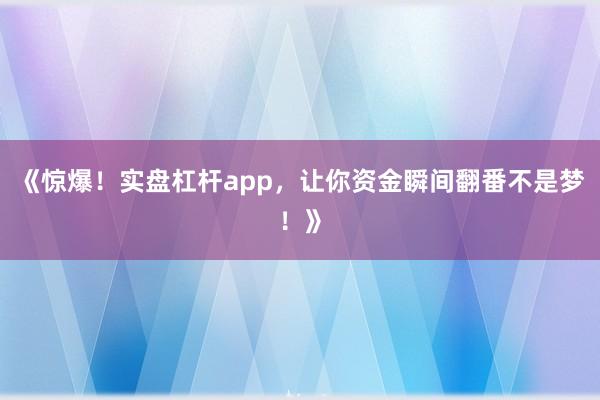 《惊爆！实盘杠杆app，让你资金瞬间翻番不是梦！》