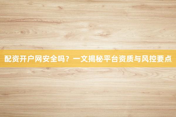 配资开户网安全吗？一文揭秘平台资质与风控要点