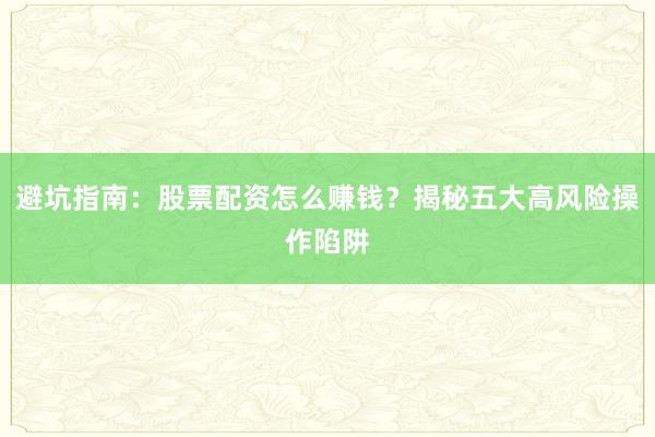 避坑指南：股票配资怎么赚钱？揭秘五大高风险操作陷阱