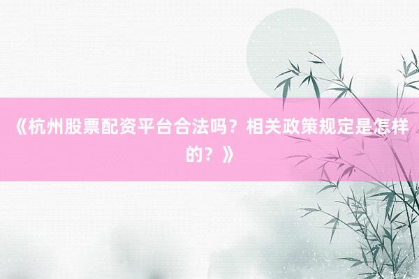 《杭州股票配资平台合法吗?相关政策规定是怎样的?》