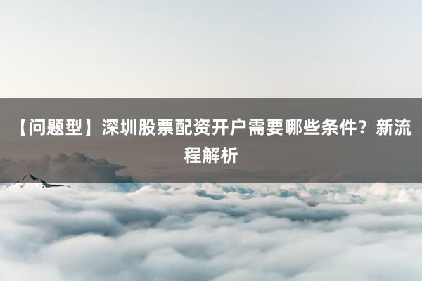 【问题型】深圳股票配资开户需要哪些条件?新流程解析