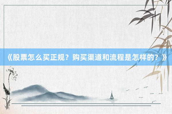 《股票怎么买正规？购买渠道和流程是怎样的？》