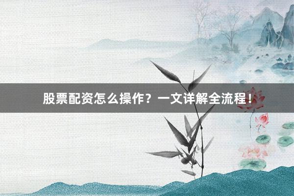 股票配资怎么操作？一文详解全流程！