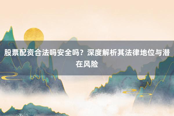 股票配资合法吗安全吗？深度解析其法律地位与潜在风险