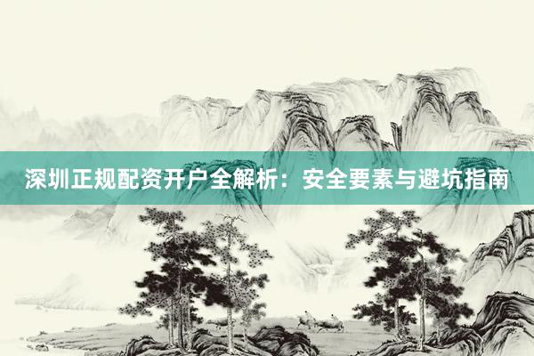 深圳正规配资开户全解析：安全要素与避坑指南