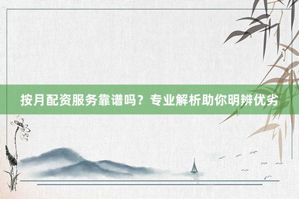 按月配资服务靠谱吗?专业解析助你明辨优劣