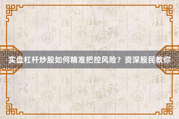 实盘杠杆炒股如何精准把控风险？资深股民教你