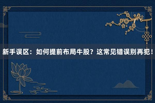 新手误区：如何提前布局牛股？这常见错误别再犯！