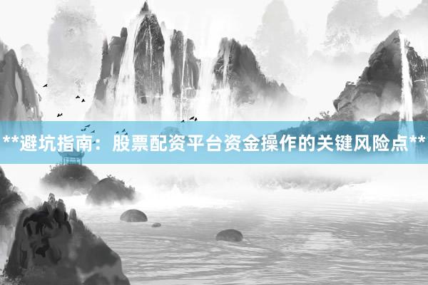 **避坑指南：股票配资平台资金操作的关键风险点**