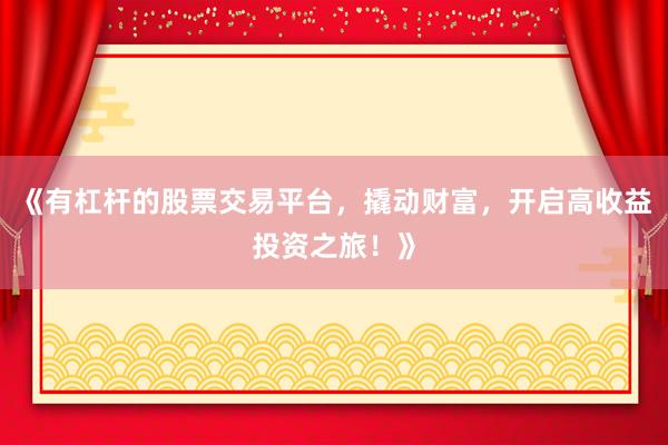 《有杠杆的股票交易平台，撬动财富，开启高收益投资之旅！》