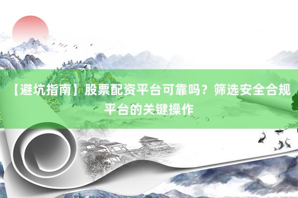 【避坑指南】股票配资平台可靠吗？筛选安全合规平台的关键操作