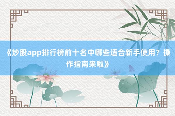 《炒股app排行榜前十名中哪些适合新手使用？操作指南来啦》