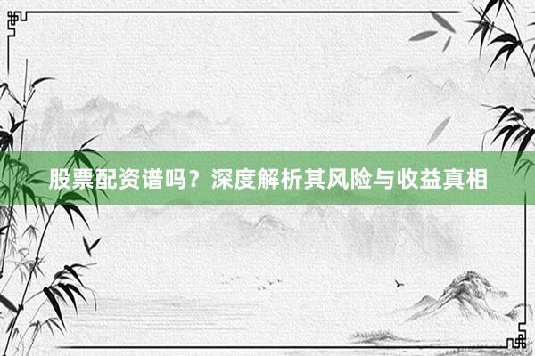 股票配资谱吗?深度解析其风险与收益真相