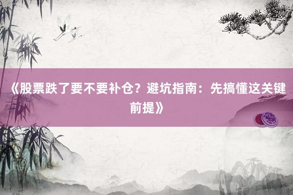 《股票跌了要不要补仓？避坑指南：先搞懂这关键前提》