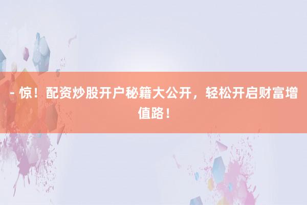 - 惊！配资炒股开户秘籍大公开，轻松开启财富增值路！