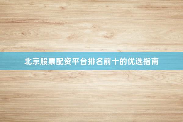 北京股票配资平台排名前十的优选指南