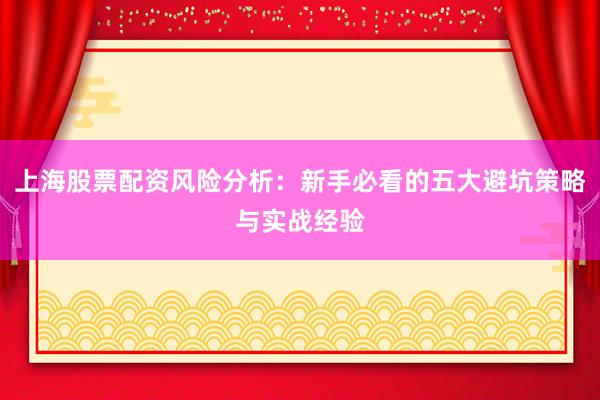 上海股票配资风险分析：新手必看的五大避坑策略与实战经验