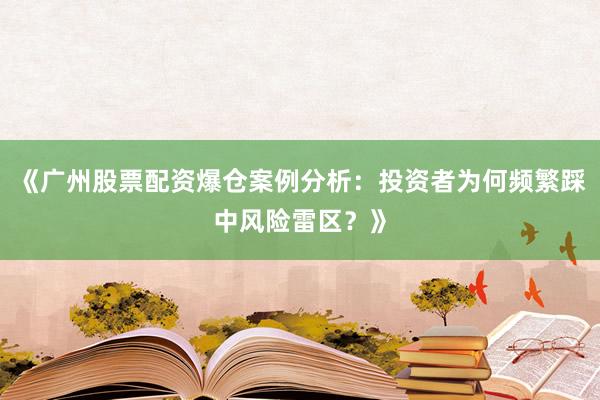 《广州股票配资爆仓案例分析：投资者为何频繁踩中风险雷区？》