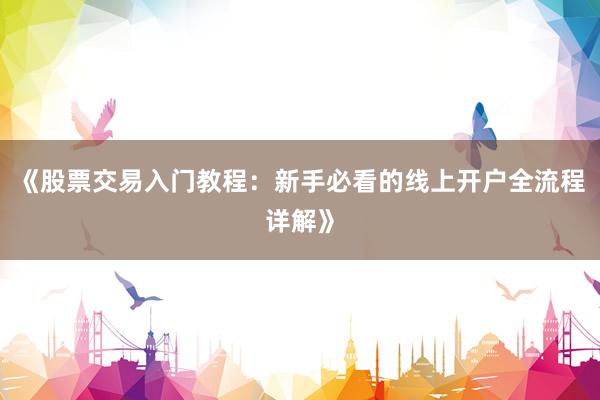 《股票交易入门教程：新手必看的线上开户全流程详解》