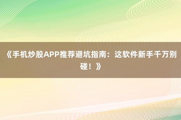 《手机炒股APP推荐避坑指南：这软件新手千万别碰！》